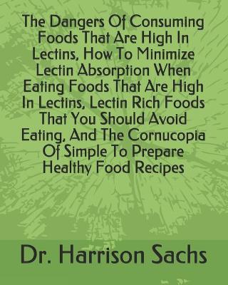 Book cover for The Dangers Of Consuming Foods That Are High In Lectins, How To Minimize Lectin Absorption When Eating Foods That Are High In Lectins, Lectin Rich Foods That You Should Avoid Eating, And The Cornucopia Of Simple To Prepare Healthy Food Recipes