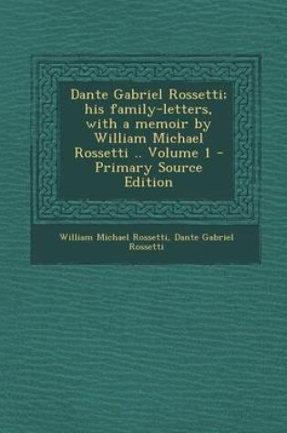 Cover of Dante Gabriel Rossetti; His Family-Letters, with a Memoir by William Michael Rossetti .. Volume 1 - Primary Source Edition