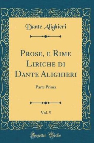 Cover of Prose, e Rime Liriche di Dante Alighieri, Vol. 5: Parte Prima (Classic Reprint)