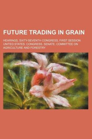 Cover of Future Trading in Grain; Hearings, Sixty-Seventh Congress, First Session