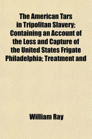 Cover of The American Tars in Tripolitan Slavery; Containing an Account of the Loss and Capture of the United States Frigate Philadelphia; Treatment and