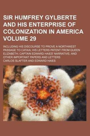 Cover of Sir Humfrey Gylberte and His Enterprise of Colonization in America Volume 29; Including His Discourse to Prove a Northwest Passage to Cataia His Letters Patent from Queen Elizabeth Captain Edward Haies' Narrative and Other Important Papers and Letters