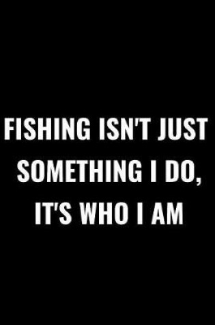 Cover of Fishing Isn't Just Something I Do It's Who I Am