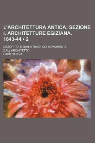 Cover of L'Architettura Antica (2); Sezione I. Architetture Egiziana. 1843-44. Descritta E Dimostrata Coi Monumenti Dall'architetto