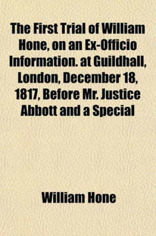 Cover of The First Trial of William Hone, on an Ex-Officio Information. at Guildhall, London, December 18, 1817, Before Mr. Justice Abbott and a Special