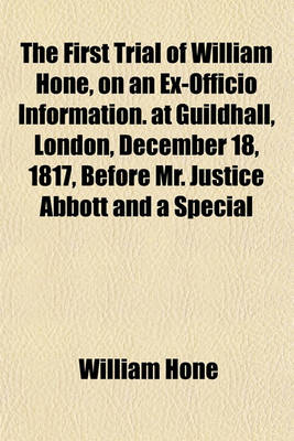 Book cover for The First Trial of William Hone, on an Ex-Officio Information. at Guildhall, London, December 18, 1817, Before Mr. Justice Abbott and a Special