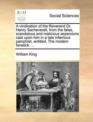Book cover for A Vindication of the Reverend Dr. Henry Sacheverell, from the False, Scandalous and Malicious Aspersions Cast Upon Him in a Late Infamous Pamphlet, Entitled, the Modern Fanatick. ...