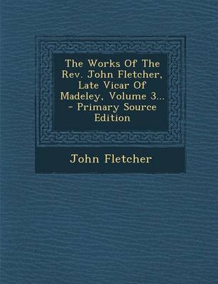 Book cover for The Works of the REV. John Fletcher, Late Vicar of Madeley, Volume 3... - Primary Source Edition