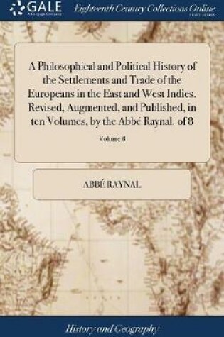 Cover of A Philosophical and Political History of the Settlements and Trade of the Europeans in the East and West Indies. Revised, Augmented, and Published, in ten Volumes, by the Abbe Raynal. of 8; Volume 6