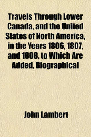 Cover of Travels Through Lower Canada, and the United States of North America, in the Years 1806, 1807, and 1808. to Which Are Added, Biographical