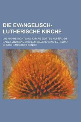 Cover of Die Evangelisch-Lutherische Kirche; Die Wahre Sichtbare Kirche Gottes Auf Erden