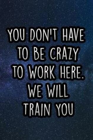 Cover of You Don't Have to Be Crazy to Work Here. We Will Train You