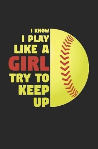 Cover of Softball Notebook - I Know I Play Like A Girl Try To Keep Up - Softball Training Journal - Gift for Softball Player