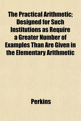 Book cover for The Practical Arithmetic; Designed for Such Institutions as Require a Greater Number of Examples Than Are Given in the Elementary Arithmetic