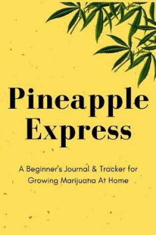 Cover of Pineapple Express A Beginner's Journal & Tracker for Growing Marijuana At Home