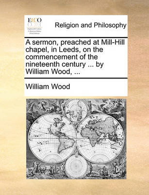 Book cover for A Sermon, Preached at Mill-Hill Chapel, in Leeds, on the Commencement of the Nineteenth Century ... by William Wood, ...