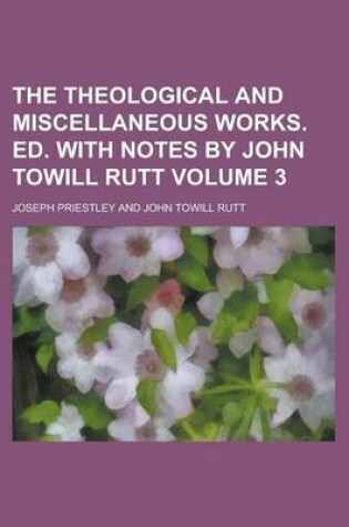 Cover of The Theological and Miscellaneous Works. Ed. with Notes by John Towill Rutt Volume 3