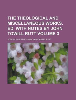 Book cover for The Theological and Miscellaneous Works. Ed. with Notes by John Towill Rutt Volume 3