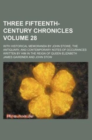 Cover of Three Fifteenth-Century Chronicles Volume 28; With Historical Memoranda by John Stowe, the Antiquary, and Contemporary Notes of Occurances Written by Him in the Reign of Queen Elizabeth