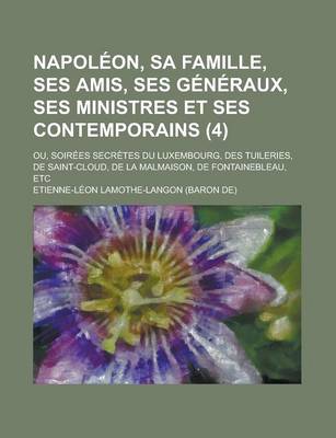 Book cover for Napoleon, Sa Famille, Ses Amis, Ses Generaux, Ses Ministres Et Ses Contemporains; Ou, Soirees Secretes Du Luxembourg, Des Tuileries, de Saint-Cloud, D