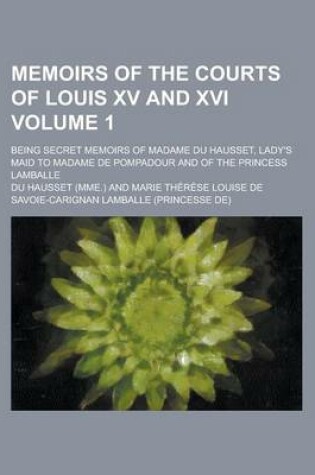 Cover of Memoirs of the Courts of Louis XV and XVI; Being Secret Memoirs of Madame Du Hausset, Lady's Maid to Madame de Pompadour and of the Princess Lamballe Volume 1