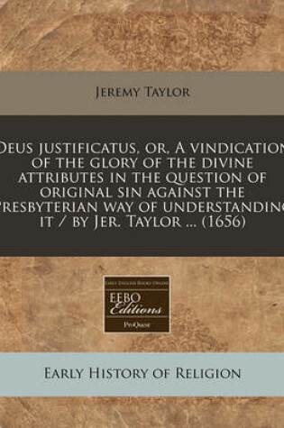 Cover of Deus Justificatus, Or, a Vindication of the Glory of the Divine Attributes in the Question of Original Sin Against the Presbyterian Way of Understanding It / By Jer. Taylor ... (1656)