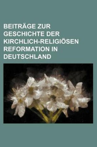 Cover of Beitrage Zur Geschichte Der Kirchlich-Religiosen Reformation in Deutschland