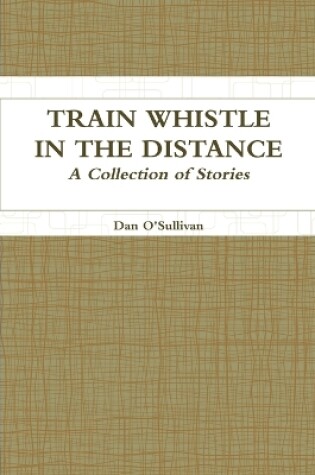 Cover of Train Whistle in the Distance - A Collection of Stories