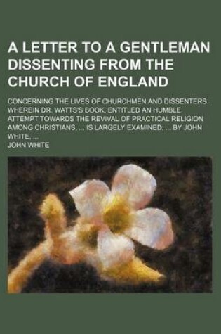 Cover of A Letter to a Gentleman Dissenting from the Church of England; Concerning the Lives of Churchmen and Dissenters. Wherein Dr. Watts's Book, Entitled an Humble Attempt Towards the Revival of Practical Religion Among Christians, Is Largely Examined by John W