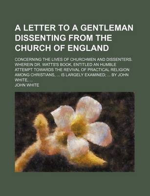 Book cover for A Letter to a Gentleman Dissenting from the Church of England; Concerning the Lives of Churchmen and Dissenters. Wherein Dr. Watts's Book, Entitled an Humble Attempt Towards the Revival of Practical Religion Among Christians, Is Largely Examined by John W