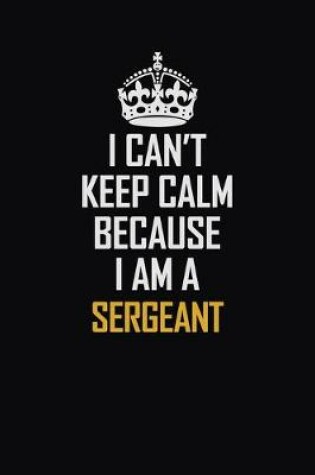 Cover of I Can't Keep Calm Because I Am A Sergeant