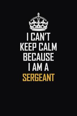 Book cover for I Can't Keep Calm Because I Am A Sergeant