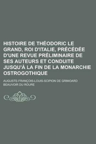 Cover of Histoire de Theodoric Le Grand, Roi D'Italie, Precedee D'Une Revue Preliminaire de Ses Auteurs Et Conduite Jusqu'a La Fin de La Monarchie Ostrogothiqu