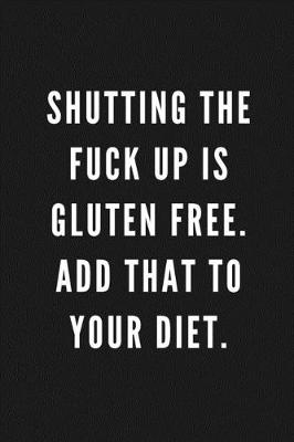 Book cover for Shutting The Fuck Up Is Gluten Free. Add That To Your Diet.