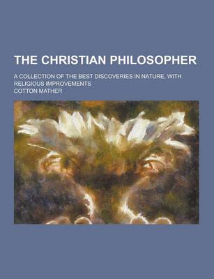 Book cover for The Christian Philosopher; A Collection of the Best Discoveries in Nature, with Religious Improvements