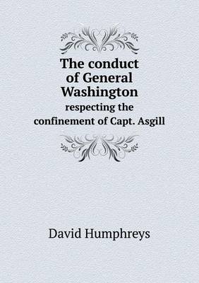 Book cover for The conduct of General Washington respecting the confinement of Capt. Asgill