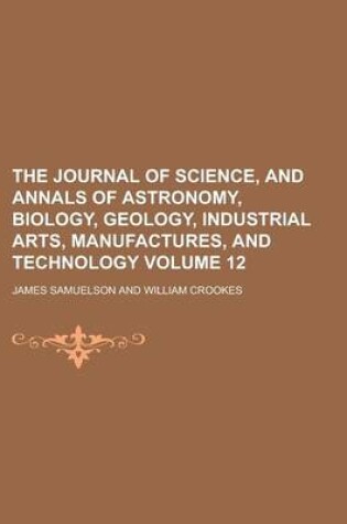 Cover of The Journal of Science, and Annals of Astronomy, Biology, Geology, Industrial Arts, Manufactures, and Technology Volume 12