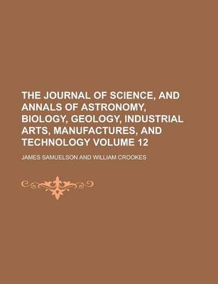 Book cover for The Journal of Science, and Annals of Astronomy, Biology, Geology, Industrial Arts, Manufactures, and Technology Volume 12