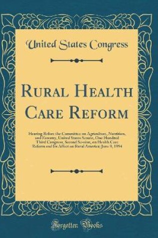 Cover of Rural Health Care Reform: Hearing Before the Committee on Agriculture, Nutrition, and Forestry, United States Senate, One Hundred Third Congress, Second Session, on Health Care Reform and Its Affect on Rural America; June 9, 1994 (Classic Reprint)