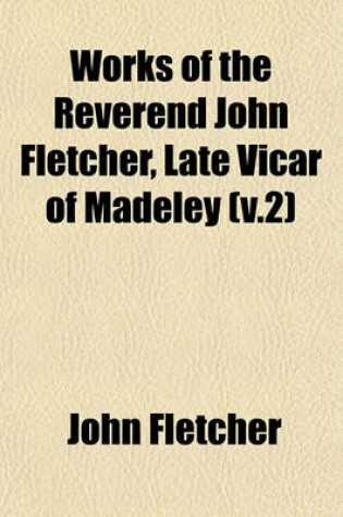 Cover of Works of the Reverend John Fletcher, Late Vicar of Madeley (V.2)