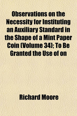 Book cover for Observations on the Necessity for Instituting an Auxiliary Standard in the Shape of a Mint Paper Coin (Volume 34); To Be Granted the Use of on