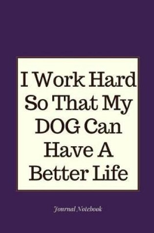 Cover of I Work Hard So That My Dog Can Have a Better Life Journal Notebook