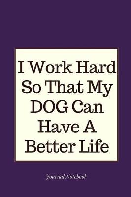 Book cover for I Work Hard So That My Dog Can Have a Better Life Journal Notebook