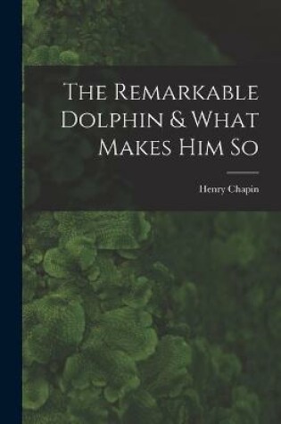 Cover of The Remarkable Dolphin & What Makes Him So