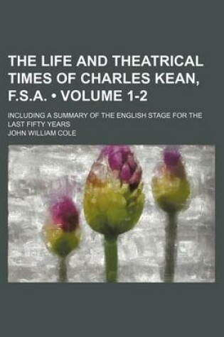 Cover of The Life and Theatrical Times of Charles Kean, F.S.A. (Volume 1-2); Including a Summary of the English Stage for the Last Fifty Years