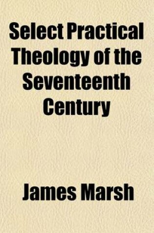 Cover of Select Practical Theology of the Seventeenth Century; Comprising the Best Practical Works of the Great English Divines, and Other Congenial Authors of That Age