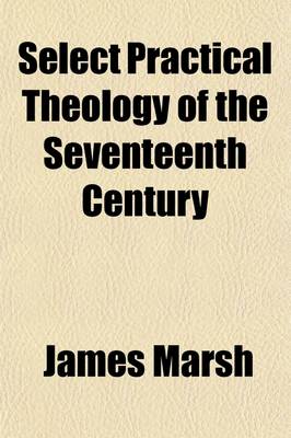 Book cover for Select Practical Theology of the Seventeenth Century; Comprising the Best Practical Works of the Great English Divines, and Other Congenial Authors of That Age