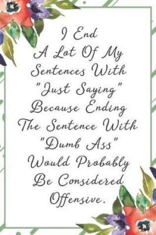 Cover of I end a lot of my sentences with "just saying" because ending the sentence with "dumb ass" would probably be considered offensive