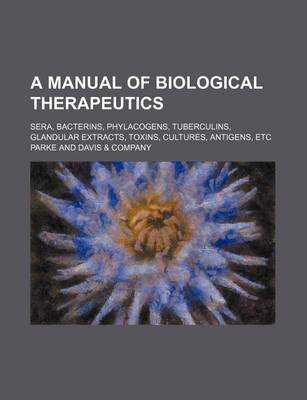 Book cover for A Manual of Biological Therapeutics; Sera, Bacterins, Phylacogens, Tuberculins, Glandular Extracts, Toxins, Cultures, Antigens, Etc