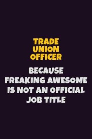 Cover of Trade Union Officer, Because Freaking Awesome Is Not An Official Job Title